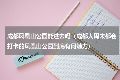成都凤凰山公园能进去吗（成都人周末都会打卡的凤凰山公园到底有何魅力）