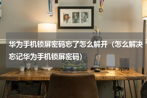 华为手机锁屏密码忘了怎么解开（怎么解决忘记华为手机锁屏密码）