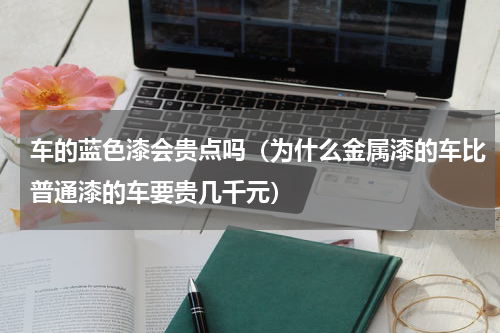 车的蓝色漆会贵点吗（为什么金属漆的车比普通漆的车要贵几千元）