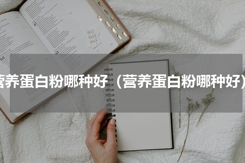 营养蛋白粉哪种好（营养蛋白粉哪种好）