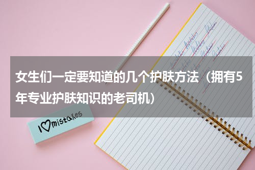 女生们一定要知道的几个护肤方法（拥有5年专业护肤知识的老司机）