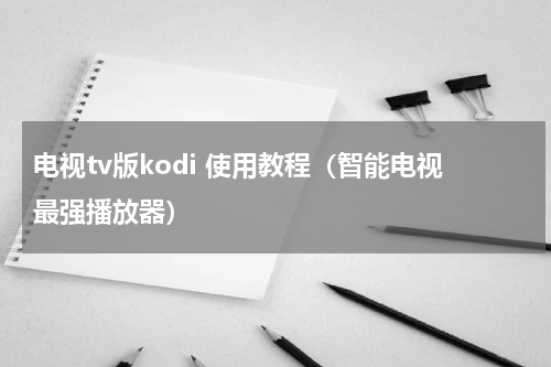 电视tv版kodi 使用教程（智能电视最强播放器）
