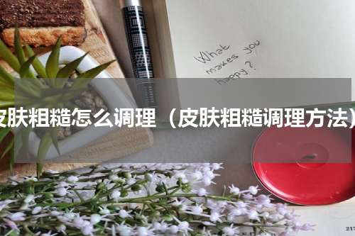 皮肤粗糙怎么调理（皮肤粗糙调理方法）