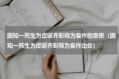 固知一死生为虚诞齐彭殇为妄作的意思（固知一死生为虚诞齐彭殇为妄作出处）