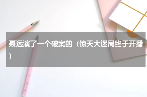 聂远演了一个破案的（惊天大迷局终于开播）