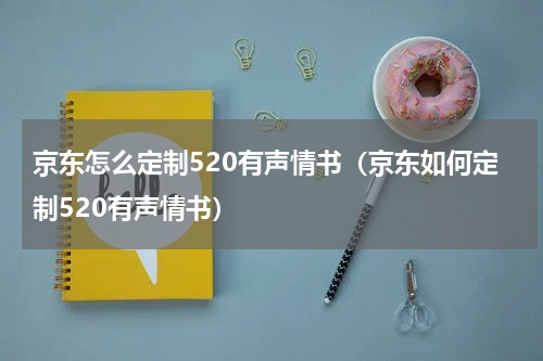 京东怎么定制520有声情书（京东如何定制520有声情书）
