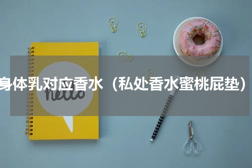 身体乳对应香水（私处香水蜜桃屁垫）