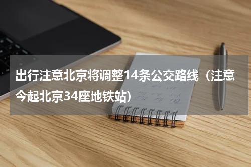出行注意北京将调整14条公交路线（注意今起北京34座地铁站）