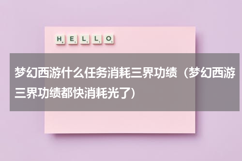 梦幻西游什么任务消耗三界功绩（梦幻西游三界功绩都快消耗光了）