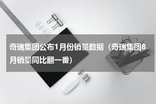 奇瑞集团公布1月份销量数据（奇瑞集团8月销量同比翻一番）