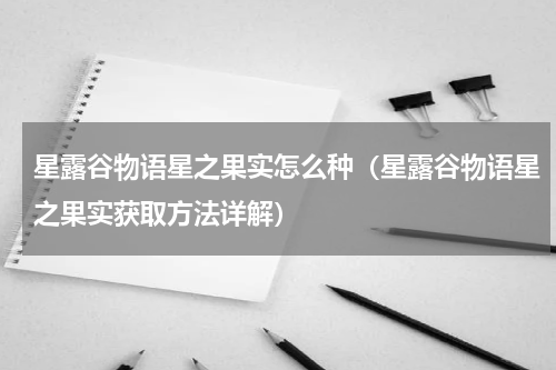 星露谷物语星之果实怎么种（星露谷物语星之果实获取方法详解）