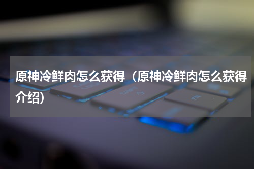 原神冷鲜肉怎么获得（原神冷鲜肉怎么获得介绍）