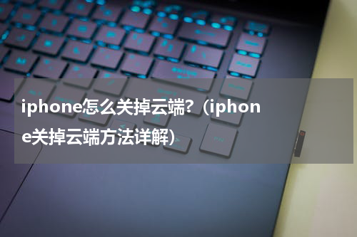 iphone怎么关掉云端?（iphone关掉云端方法详解）