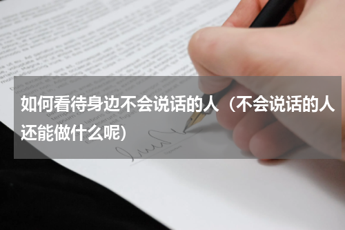 如何看待身边不会说话的人（不会说话的人还能做什么呢）
