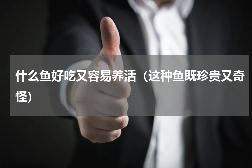 什么鱼好吃又容易养活（这种鱼既珍贵又奇怪）