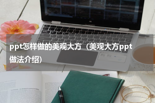 ppt怎样做的美观大方（美观大方ppt做法介绍）