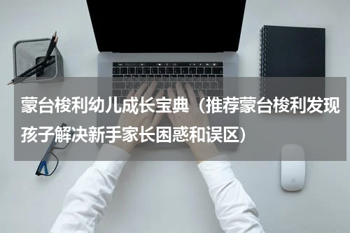 蒙台梭利幼儿成长宝典（推荐蒙台梭利发现孩子解决新手家长困惑和误区）