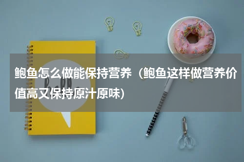 鲍鱼怎么做能保持营养（鲍鱼这样做营养价值高又保持原汁原味）