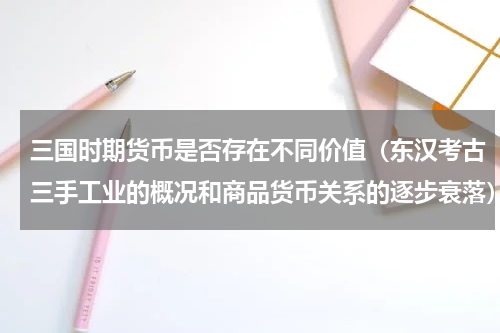 三国时期货币是否存在不同价值（东汉考古三手工业的概况和商品货币关系的逐步衰落）