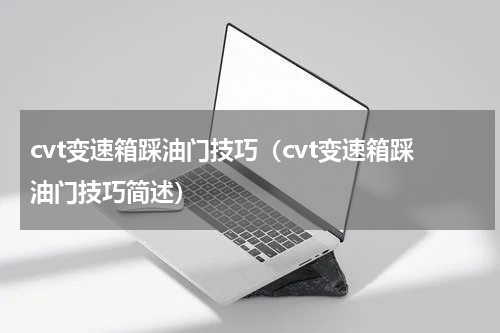 cvt变速箱踩油门技巧（cvt变速箱踩油门技巧简述）