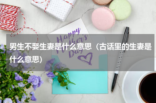 男生不娶生妻是什么意思（古话里的生妻是什么意思）