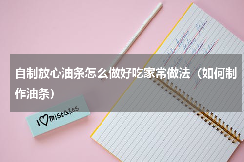 自制放心油条怎么做好吃家常做法（如何制作油条）