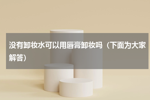 没有卸妆水可以用唇膏卸妆吗（下面为大家解答）