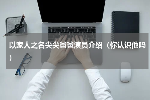 以家人之名尖尖爸爸演员介绍（你认识他吗）
