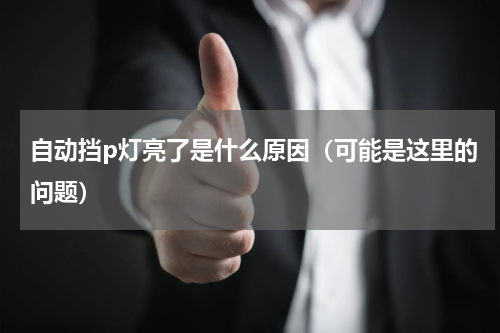 自动挡p灯亮了是什么原因（可能是这里的问题）