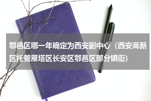 鄠邑区哪一年确定为西安副中心（西安高新区托管雁塔区长安区鄠邑区部分镇街）