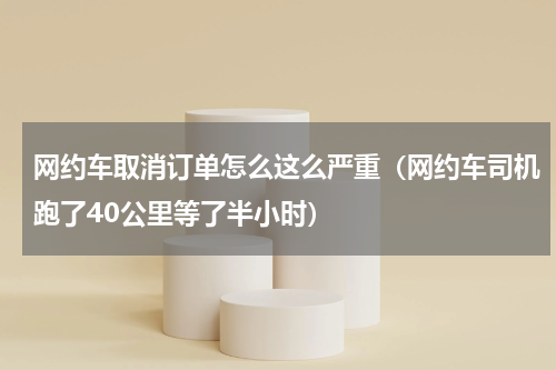 网约车取消订单怎么这么严重（网约车司机跑了40公里等了半小时）
