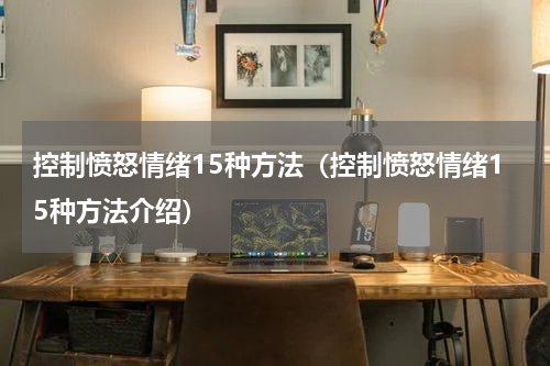 控制愤怒情绪15种方法（控制愤怒情绪15种方法介绍）