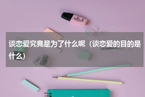 谈恋爱究竟是为了什么呢（谈恋爱的目的是什么）