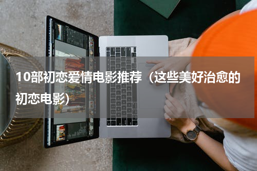 10部初恋爱情电影推荐（这些美好治愈的初恋电影）