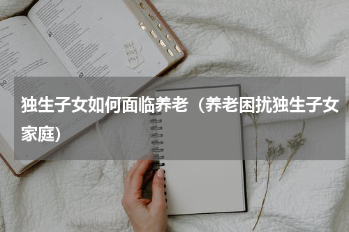 独生子女如何面临养老（养老困扰独生子女家庭）