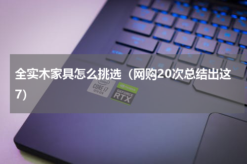 全实木家具怎么挑选（网购20次总结出这7）