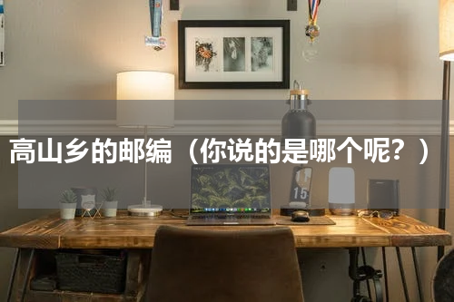 高山乡的邮编（你说的是哪个呢？）