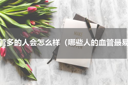 血管多的人会怎么样（哪些人的血管最易）