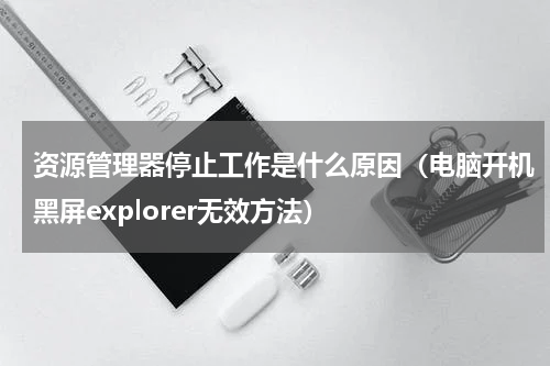 资源管理器停止工作是什么原因（电脑开机黑屏explorer无效方法）