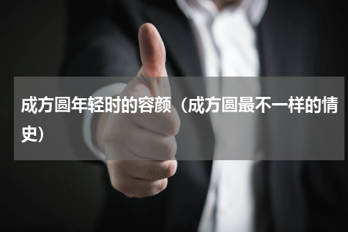成方圆年轻时的容颜（成方圆最不一样的情史）