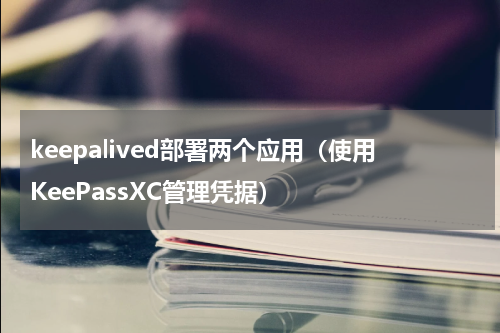 keepalived部署两个应用（使用KeePassXC管理凭据）