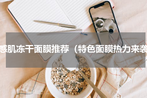 敏感肌冻干面膜推荐（特色面膜热力来袭）