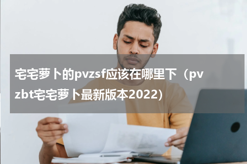 宅宅萝卜的pvzsf应该在哪里下（pvzbt宅宅萝卜最新版本2022）