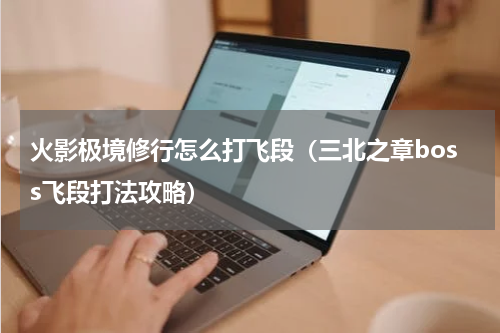 火影极境修行怎么打飞段（三北之章boss飞段打法攻略）