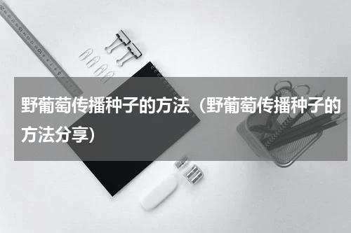 野葡萄传播种子的方法（野葡萄传播种子的方法分享）