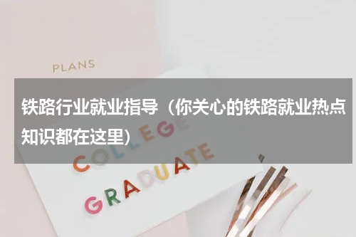 铁路行业就业指导（你关心的铁路就业热点知识都在这里）