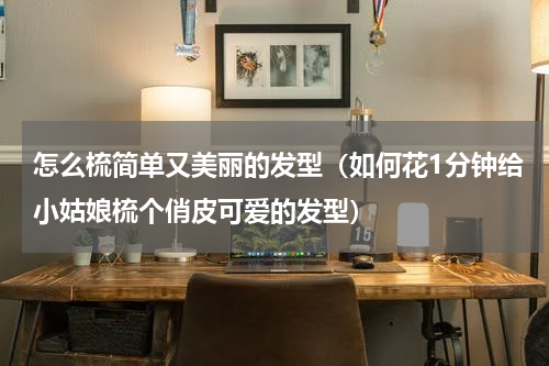 怎么梳简单又美丽的发型（如何花1分钟给小姑娘梳个俏皮可爱的发型）