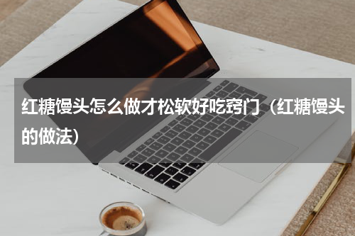 红糖馒头怎么做才松软好吃窍门（红糖馒头的做法）