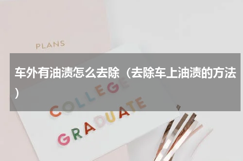 车外有油渍怎么去除（去除车上油渍的方法）