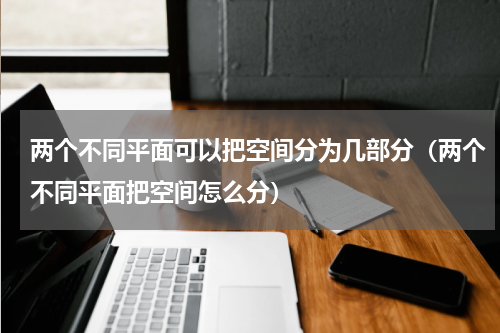 两个不同平面可以把空间分为几部分（两个不同平面把空间怎么分）